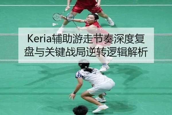 Keria辅助游走节奏深度复盘与关键战局逆转逻辑解析